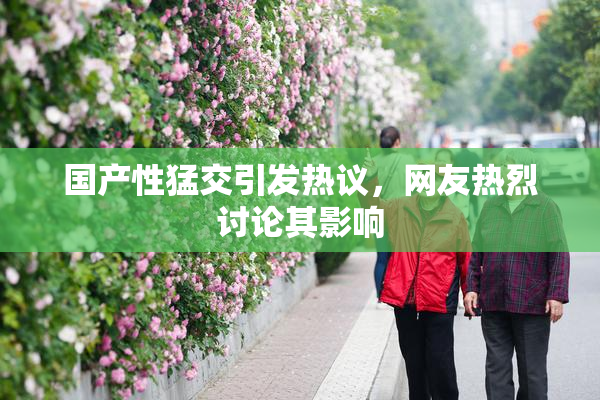 国产性猛交引发热议，网友热烈讨论其影响