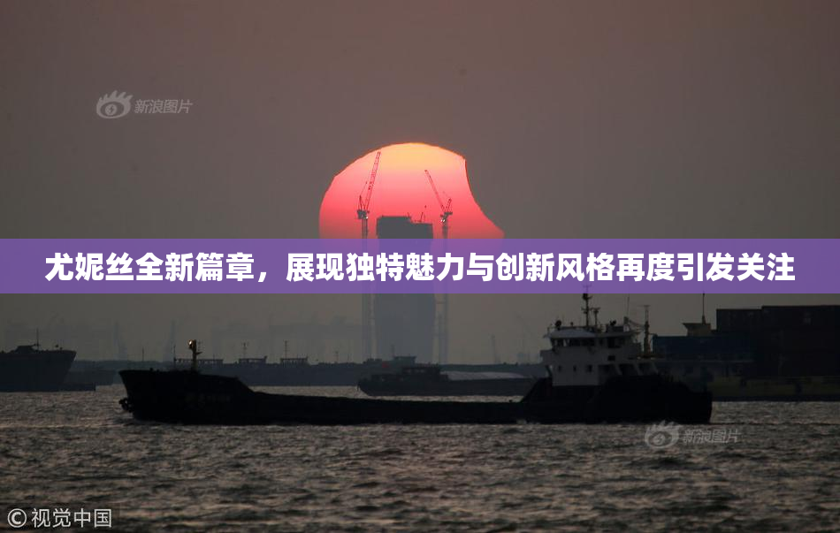 尤妮丝全新篇章，展现独特魅力与创新风格再度引发关注