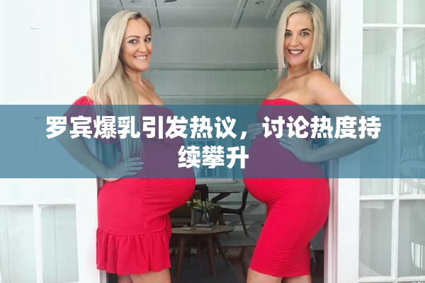 罗宾爆乳引发热议，讨论热度持续攀升