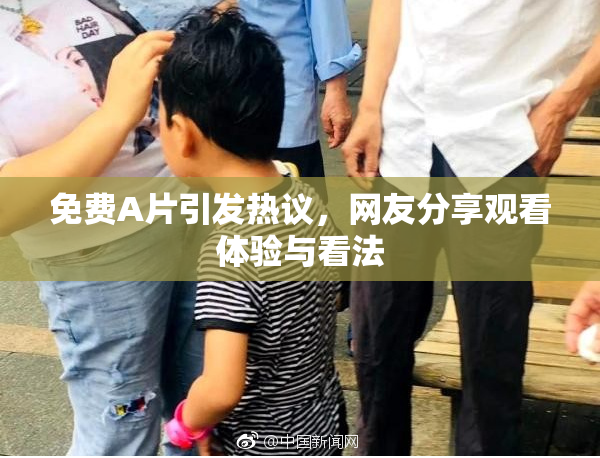 免费A片引发热议，网友分享观看体验与看法