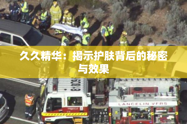 久久精华：揭示护肤背后的秘密与效果