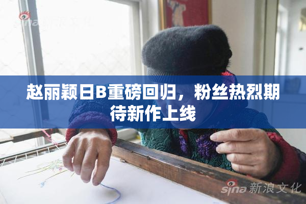 赵丽颖日B重磅回归，粉丝热烈期待新作上线