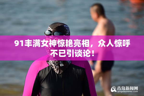 91丰满女神惊艳亮相，众人惊呼不已引谈论！