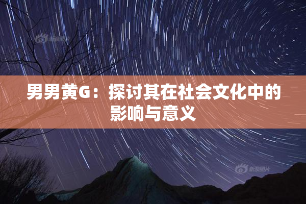 男男黄G：探讨其在社会文化中的影响与意义