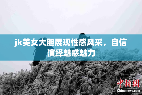 jk美女大胆展现性感风采，自信演绎魅惑魅力