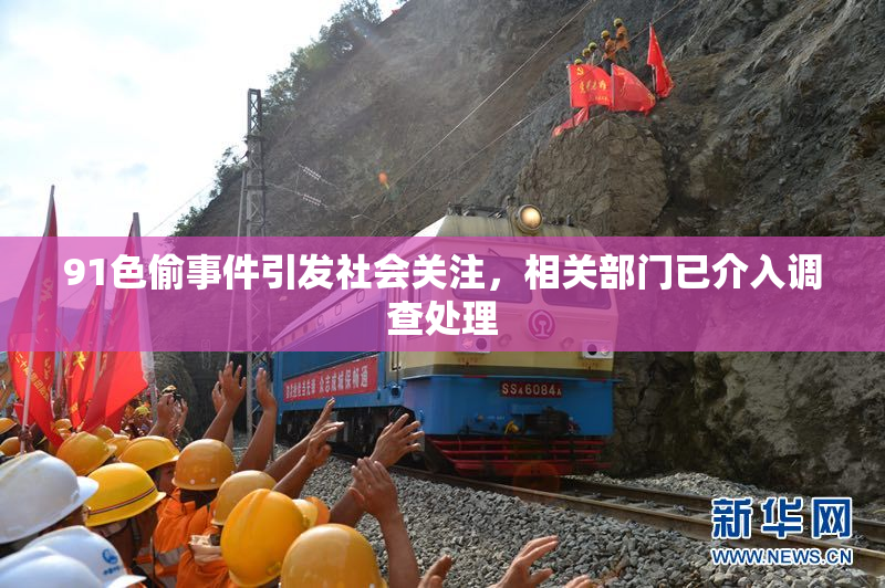 91色偷事件引发社会关注，相关部门已介入调查处理