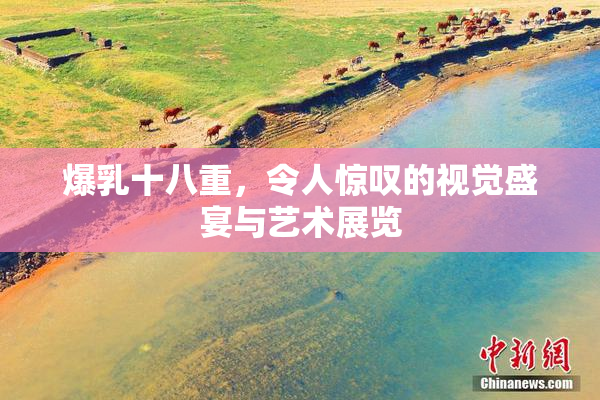 爆乳十八重，令人惊叹的视觉盛宴与艺术展览