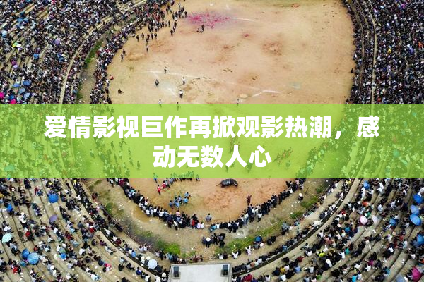 爱情影视巨作再掀观影热潮，感动无数人心