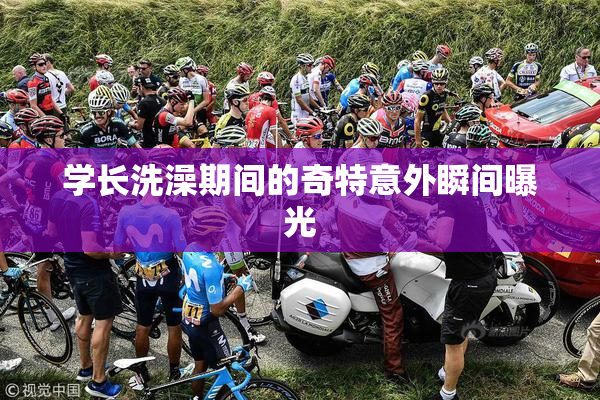 学长洗澡期间的奇特意外瞬间曝光
