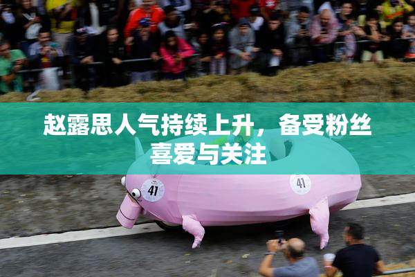 赵露思人气持续上升，备受粉丝喜爱与关注
