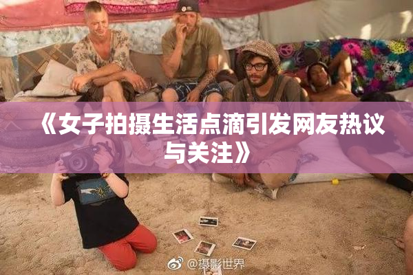 《女子拍摄生活点滴引发网友热议与关注》