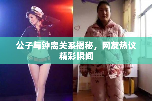 公子与钟离关系揭秘，网友热议精彩瞬间