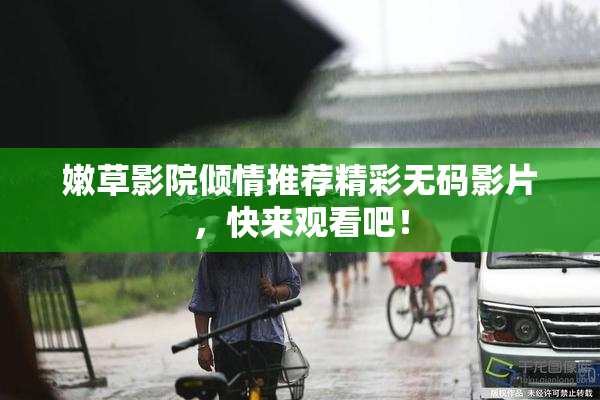 嫩草影院倾情推荐精彩无码影片，快来观看吧！