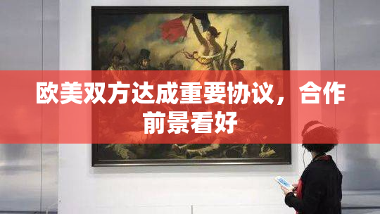 欧美双方达成重要协议，合作前景看好