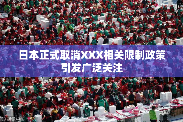 日本正式取消XXX相关限制政策引发广泛关注