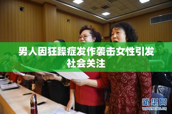 男人因狂躁症发作袭击女性引发社会关注