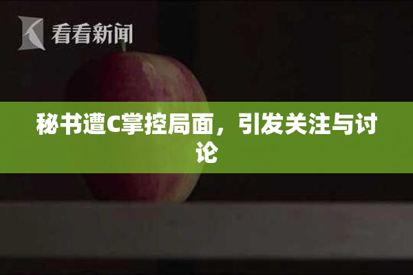 秘书遭C掌控局面，引发关注与讨论
