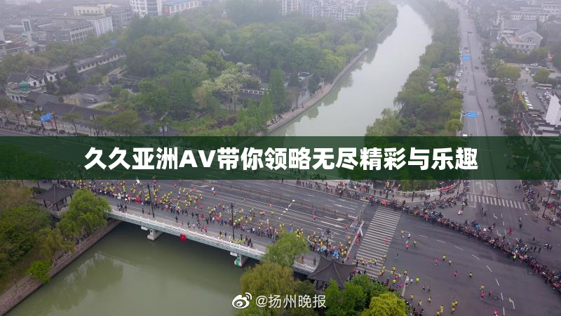 久久亚洲AV带你领略无尽精彩与乐趣