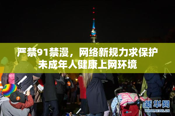 严禁91禁漫，网络新规力求保护未成年人健康上网环境