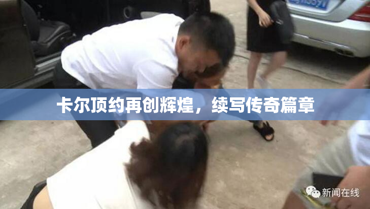 卡尔顶约再创辉煌，续写传奇篇章