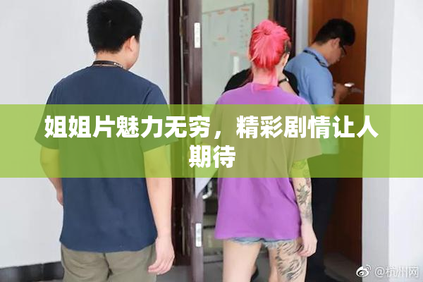 姐姐片魅力无穷，精彩剧情让人期待