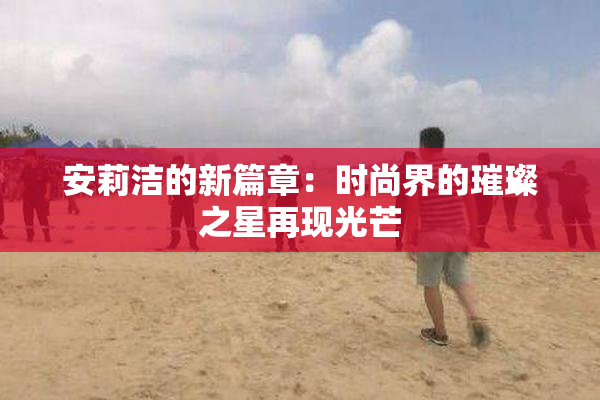 安莉洁的新篇章：时尚界的璀璨之星再现光芒