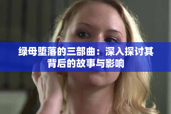 绿母堕落的三部曲：深入探讨其背后的故事与影响