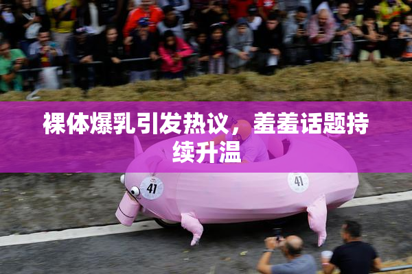 裸体爆乳引发热议，羞羞话题持续升温