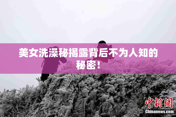 美女洗澡秘揭露背后不为人知的秘密！