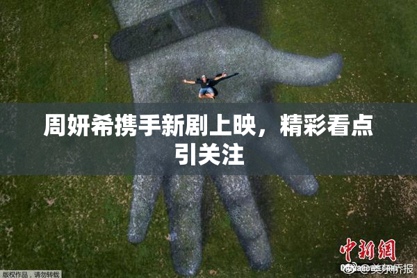 周妍希携手新剧上映，精彩看点引关注