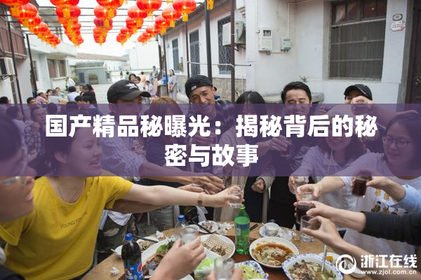 国产精品秘曝光：揭秘背后的秘密与故事