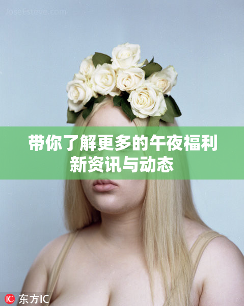 带你了解更多的午夜福利新资讯与动态