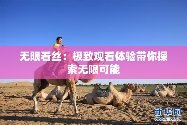无限看丝：极致观看体验带你探索无限可能