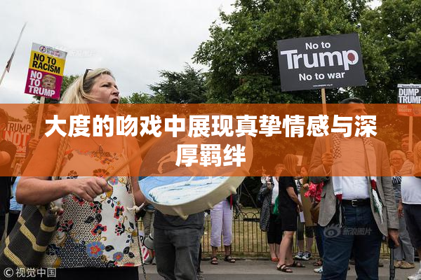 大度的吻戏中展现真挚情感与深厚羁绊