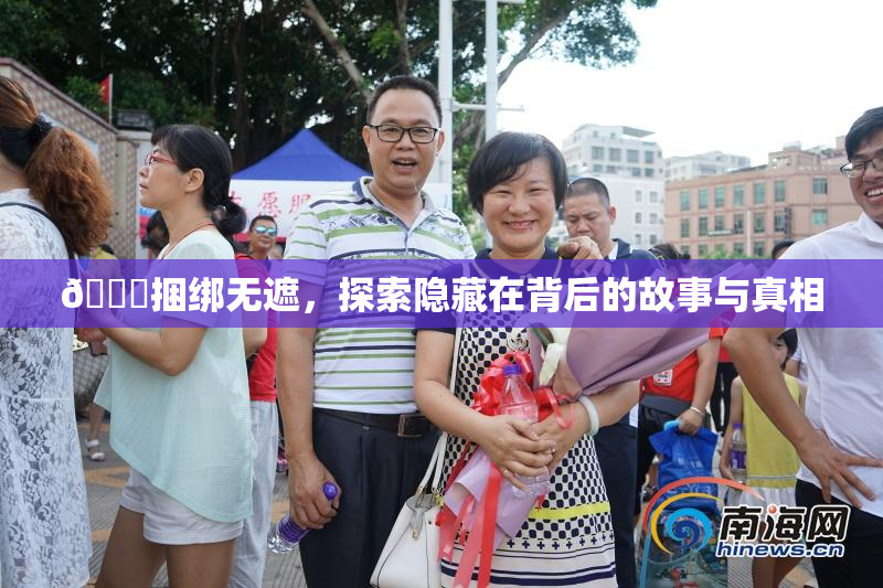 🔞捆绑无遮，探索隐藏在背后的故事与真相