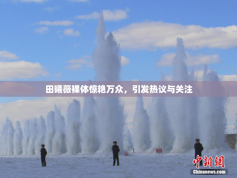 田曦薇裸体惊艳万众，引发热议与关注
