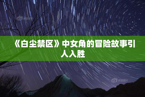 《白尘禁区》中女角的冒险故事引人入胜