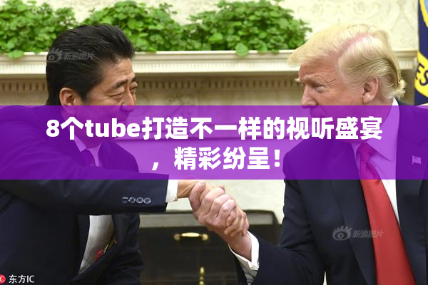8个tube打造不一样的视听盛宴，精彩纷呈！