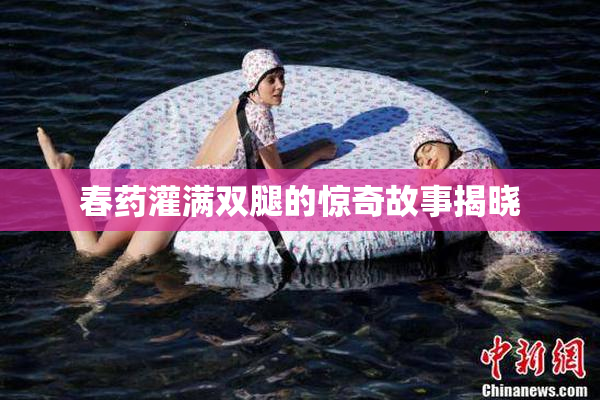 春药灌满双腿的惊奇故事揭晓