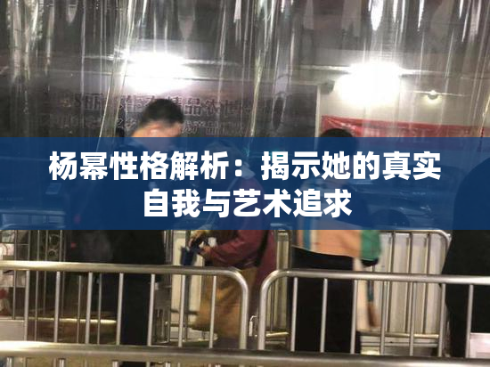 杨幂性格解析：揭示她的真实自我与艺术追求