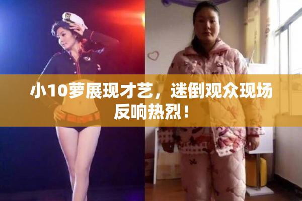小10萝展现才艺，迷倒观众现场反响热烈！