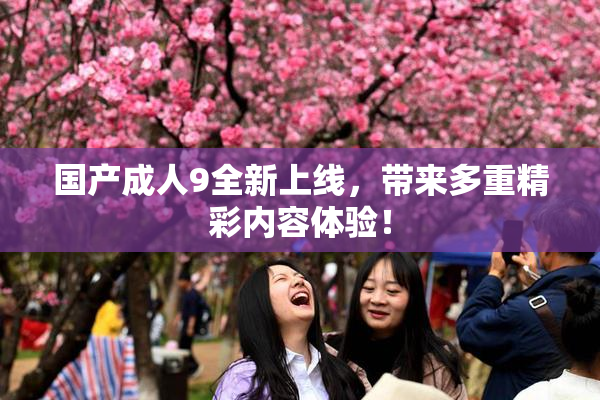 国产成人9全新上线，带来多重精彩内容体验！