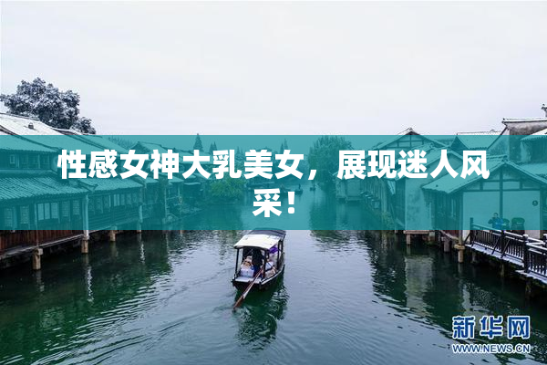 性感女神大乳美女，展现迷人风采！