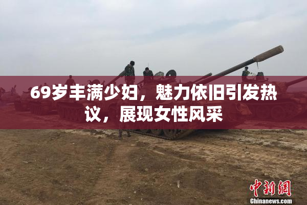 69岁丰满少妇，魅力依旧引发热议，展现女性风采