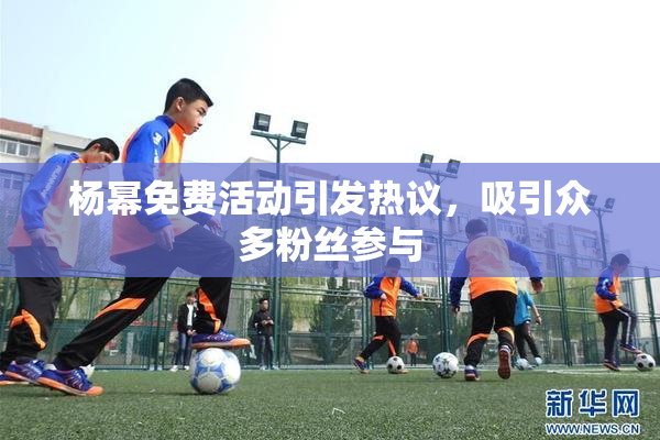 杨幂免费活动引发热议，吸引众多粉丝参与