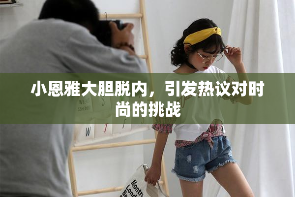小恩雅大胆脱内，引发热议对时尚的挑战