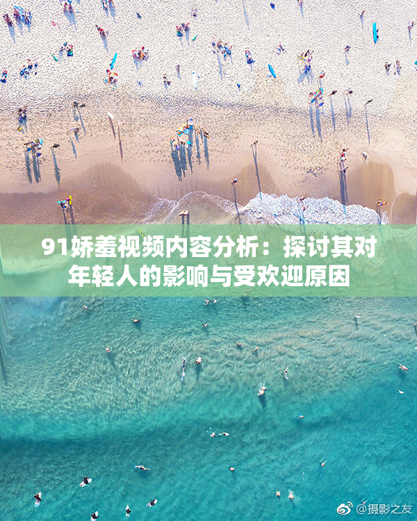 91娇羞视频内容分析：探讨其对年轻人的影响与受欢迎原因
