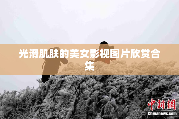光滑肌肤的美女影视图片欣赏合集
