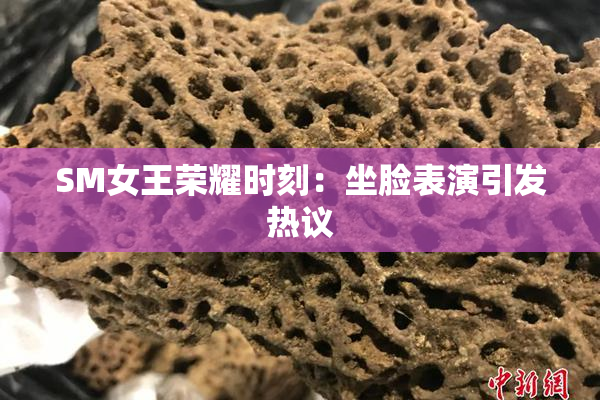 SM女王荣耀时刻：坐脸表演引发热议