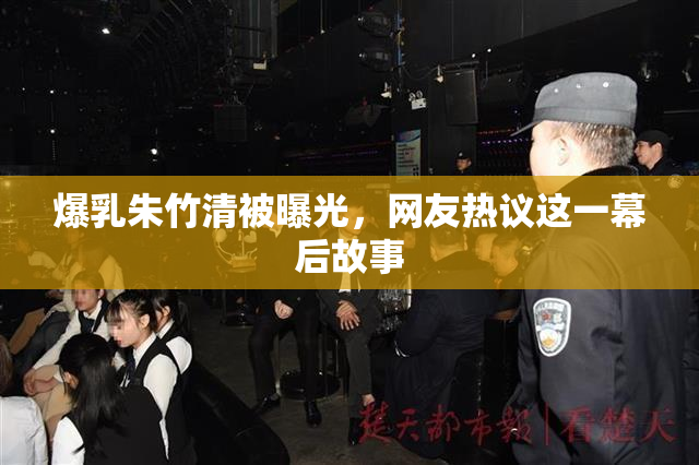 爆乳朱竹清被曝光，网友热议这一幕后故事